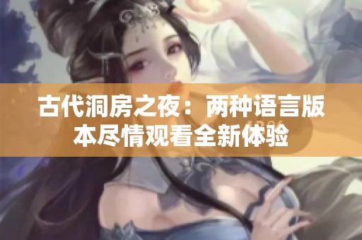 古代洞房之夜:兩種語言版本盡情觀看全新體驗(yàn) 古代洞房之夜:兩種語言版本盡情觀看全新體驗(yàn)