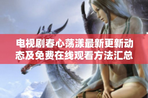 電視劇春心蕩漾最新更新動態(tài)及免費(fèi)在線觀看方法匯總