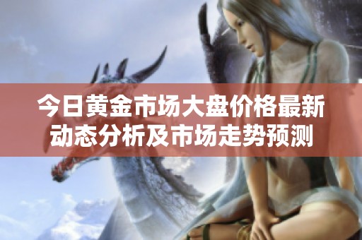 今日黃金市場(chǎng)大盤(pán)價(jià)格最新動(dòng)態(tài)分析及市場(chǎng)走勢(shì)預(yù)測(cè) 今日黃金市場(chǎng)大盤(pán)價(jià)格最新動(dòng)態(tài)分析及市場(chǎng)走勢(shì)預(yù)測(cè)