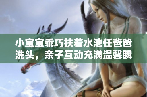 小寶寶乖巧扶著水池任爸爸洗頭，親子互動充滿溫馨瞬間