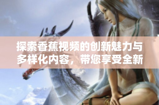 探索香蕉視頻的創(chuàng)新魅力與多樣化內(nèi)容，帶您享受全新視聽體驗(yàn)