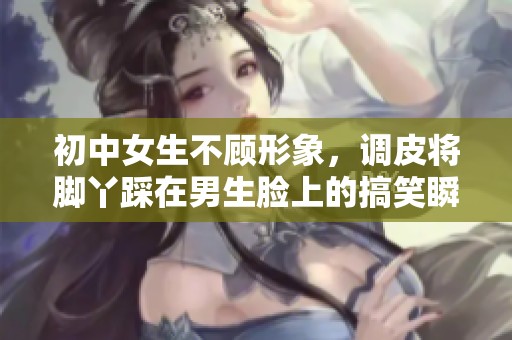 初中女生不顧形象，調(diào)皮將腳丫踩在男生臉上的搞笑瞬間