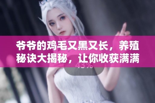 爺爺?shù)碾u毛又黑又長，養(yǎng)殖秘訣大揭秘，讓你收獲滿滿的農(nóng)田樂趣