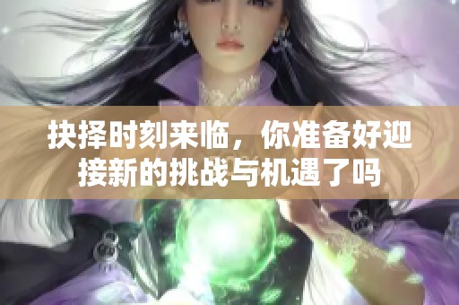 抉擇時(shí)刻來臨，你準(zhǔn)備好迎接新的挑戰(zhàn)與機(jī)遇了嗎