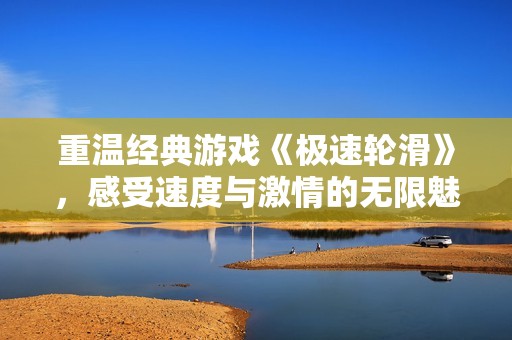重溫經(jīng)典游戲《極速輪滑》，感受速度與激情的無限魅力與樂趣