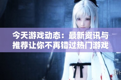 今天游戲動(dòng)態(tài)：最新資訊與推薦讓你不再錯(cuò)過熱門游戲內(nèi)容