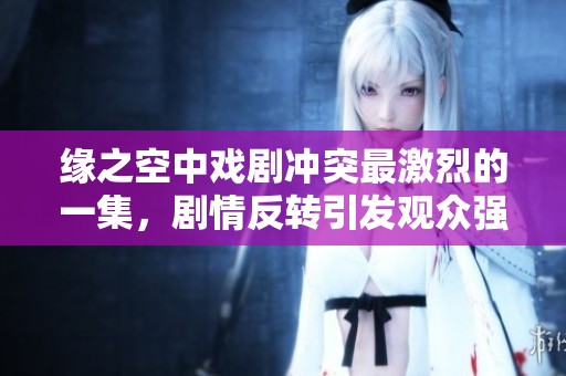 緣之空中戲劇沖突最激烈的一集，劇情反轉(zhuǎn)引發(fā)觀眾強烈反響