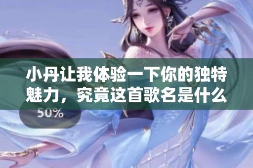 小丹讓我體驗一下你的獨特魅力，究竟這首歌名是什么呢
