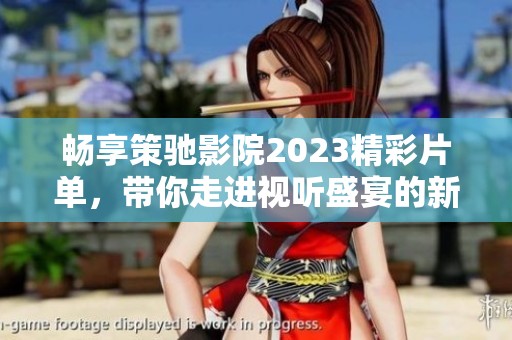 暢享策馳影院2023精彩片單，帶你走進(jìn)視聽(tīng)盛宴的新紀(jì)元