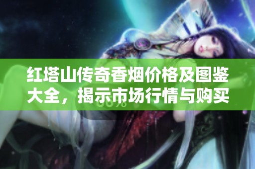 紅塔山傳奇香煙價(jià)格及圖鑒大全，揭示市場行情與購買指南