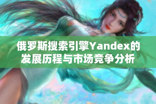 俄羅斯搜索引擎Yandex的發(fā)展歷程與市場(chǎng)競(jìng)爭(zhēng)分析