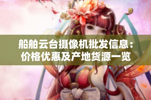 船舶云臺攝像機(jī)批發(fā)信息：價(jià)格優(yōu)惠及產(chǎn)地貨源一覽