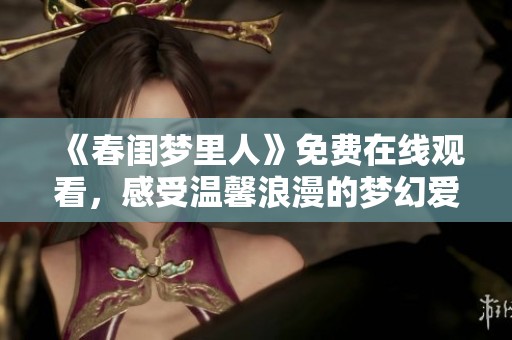 《春閨夢里人》免費在線觀看，感受溫馨浪漫的夢幻愛情故事。