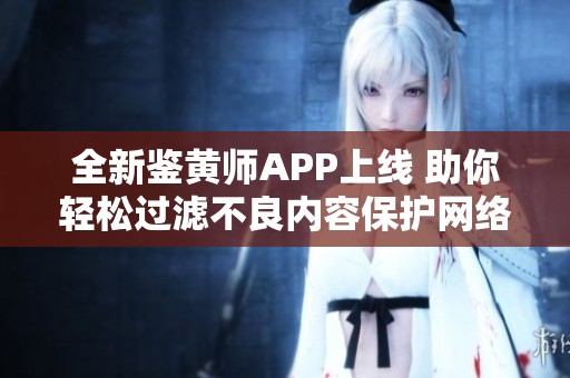 全新鑒黃師APP上線 助你輕松過濾不良內容保護網絡環(huán)境