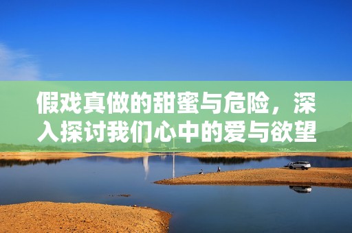 假戲真做的甜蜜與危險，深入探討我們心中的愛與欲望之交織