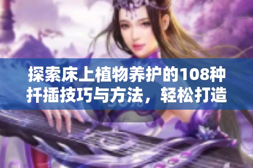探索床上植物養(yǎng)護(hù)的108種扦插技巧與方法，輕松打造綠色家園