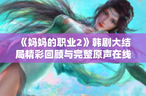 《媽媽的職業(yè)2》韓劇大結(jié)局精彩回顧與完整原聲在線(xiàn)觀(guān)看指南