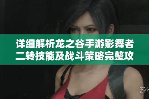 詳細解析龍之谷手游影舞者二轉(zhuǎn)技能及戰(zhàn)斗策略完整攻略