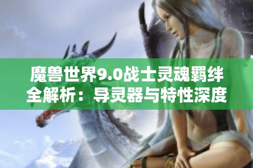 魔獸世界9.0戰(zhàn)士靈魂羈絆全解析：導靈器與特性深度剖析