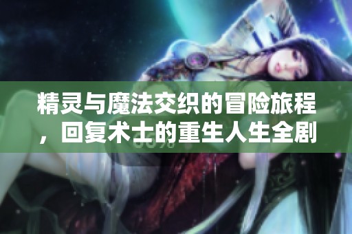 精靈與魔法交織的冒險(xiǎn)旅程,回復(fù)術(shù)士的重生人生全劇在線免費(fèi)觀看 精靈與魔法交織的冒險(xiǎn)旅程,回復(fù)術(shù)士的重生人生全劇在線免費(fèi)觀看