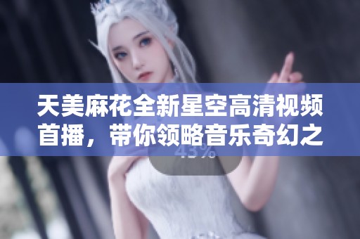 天美麻花全新星空高清視頻首播，帶你領略音樂奇幻之旅