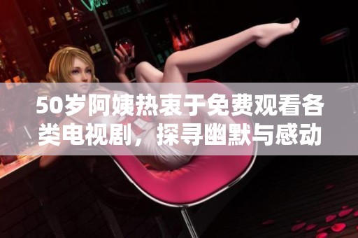 50歲阿姨熱衷于免費觀看各類電視劇，探尋幽默與感動的精彩人生