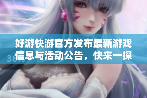好游快游官方發(fā)布最新游戲信息與活動(dòng)公告，快來一探究竟！