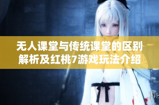 無人課堂與傳統(tǒng)課堂的區(qū)別解析及紅桃7游戲玩法介紹