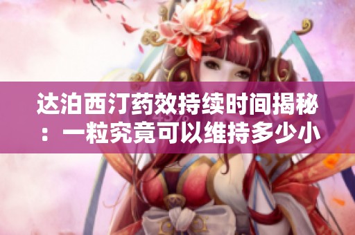 達(dá)泊西汀藥效持續(xù)時(shí)間揭秘：一粒究竟可以維持多少小時(shí)呢