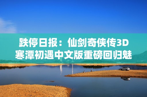 跌停日?qǐng)?bào)：仙劍奇?zhèn)b傳3D寒潭初遇中文版重磅回歸魅力無(wú)限