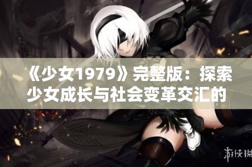 《少女1979》完整版：探索少女成長與社會變革交匯的動人旅程