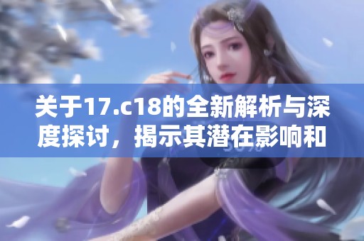 關(guān)于17.c18的全新解析與深度探討，揭示其潛在影響和重要性