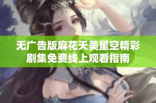 無廣告版麻花天美星空精彩劇集免費線上觀看指南