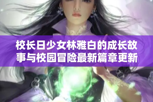 校長(zhǎng)日少女林雅白的成長(zhǎng)故事與校園冒險(xiǎn)最新篇章更新