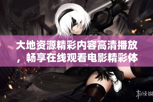 大地資源精彩內(nèi)容高清播放，暢享在線觀看電影精彩體驗！