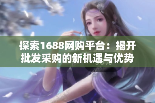 探索1688網(wǎng)購(gòu)平臺(tái)：揭開批發(fā)采購(gòu)的新機(jī)遇與優(yōu)勢(shì)