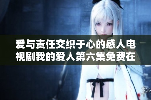 愛與責(zé)任交織于心的感人電視劇我的愛人第六集免費在線觀看