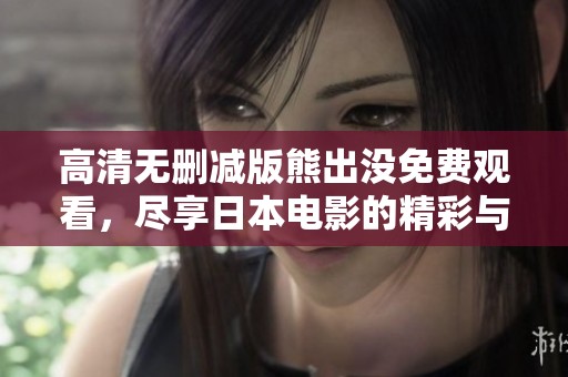 高清無(wú)刪減版熊出沒(méi)免費(fèi)觀看，盡享日本電影的精彩與樂(lè)趣
