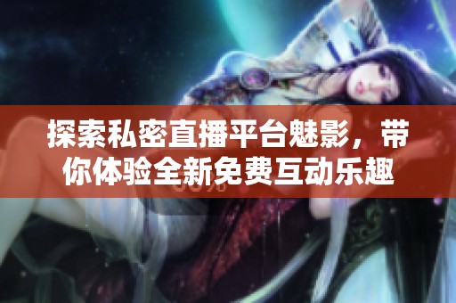 探索私密直播平臺(tái)魅影，帶你體驗(yàn)全新免費(fèi)互動(dòng)樂(lè)趣
