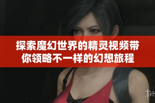 探索魔幻世界的精靈視頻帶你領(lǐng)略不一樣的幻想旅程 探索魔幻世界的精靈視頻帶你領(lǐng)略不一樣的幻想旅程