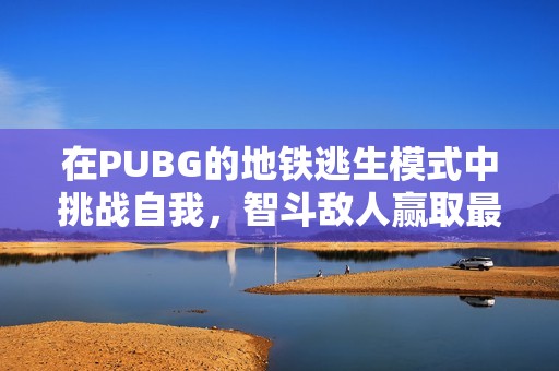 在PUBG的地鐵逃生模式中挑戰(zhàn)自我，智斗敵人贏取最終勝利