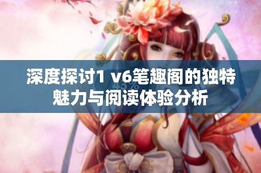 深度探討1 v6筆趣閣的獨(dú)特魅力與閱讀體驗(yàn)分析