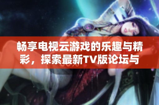 暢享電視云游戲的樂(lè)趣與精彩，探索最新TV版論壇與熱門游戲推薦