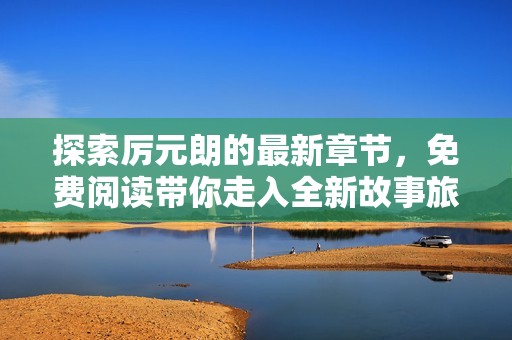 探索厲元朗的最新章節(jié)，免費(fèi)閱讀帶你走入全新故事旅程