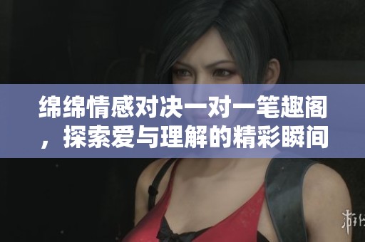 綿綿情感對(duì)決一對(duì)一筆趣閣，探索愛與理解的精彩瞬間