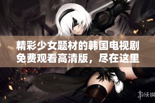 精彩少女題材的韓國電視劇免費(fèi)觀看高清版，盡在這里等你來追看