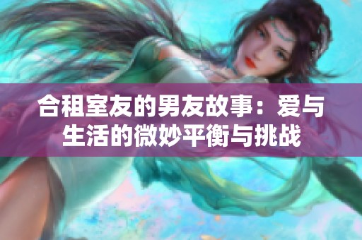 合租室友的男友故事：愛與生活的微妙平衡與挑戰(zhàn)