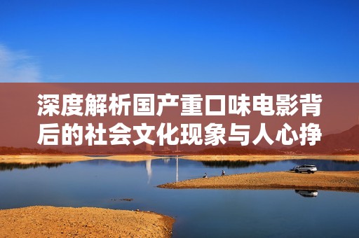 深度解析國產(chǎn)重口味電影背后的社會(huì)文化現(xiàn)象與人心掙扎