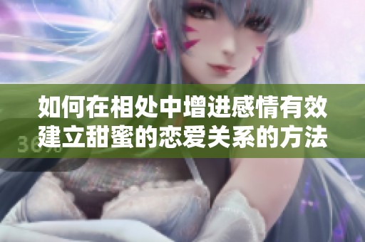 如何在相處中增進(jìn)感情有效建立甜蜜的戀愛(ài)關(guān)系的方法分享