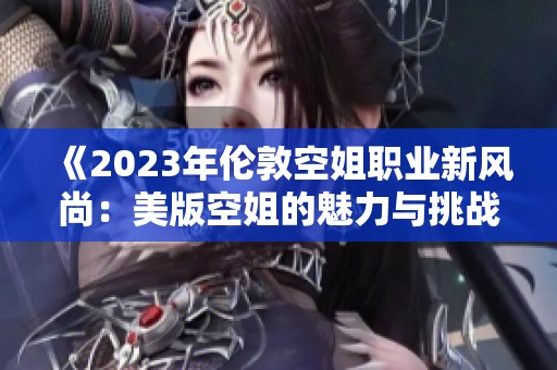 《2023年倫敦空姐職業(yè)新風(fēng)尚:美版空姐的魅力與挑戰(zhàn)》 《2023年倫敦空姐職業(yè)新風(fēng)尚:美版空姐的魅力與挑戰(zhàn)》